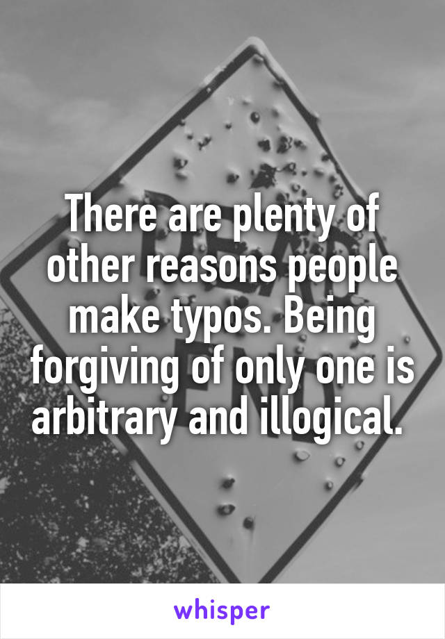 There are plenty of other reasons people make typos. Being forgiving of only one is arbitrary and illogical. 