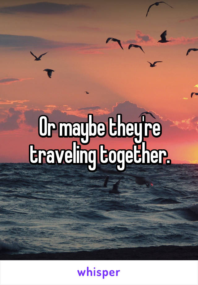 Or maybe they're traveling together.