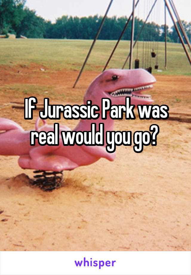 If Jurassic Park was real would you go? 
