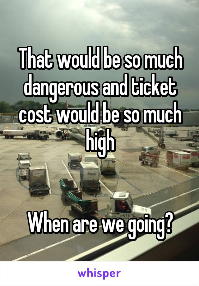 That would be so much dangerous and ticket cost would be so much high


When are we going?