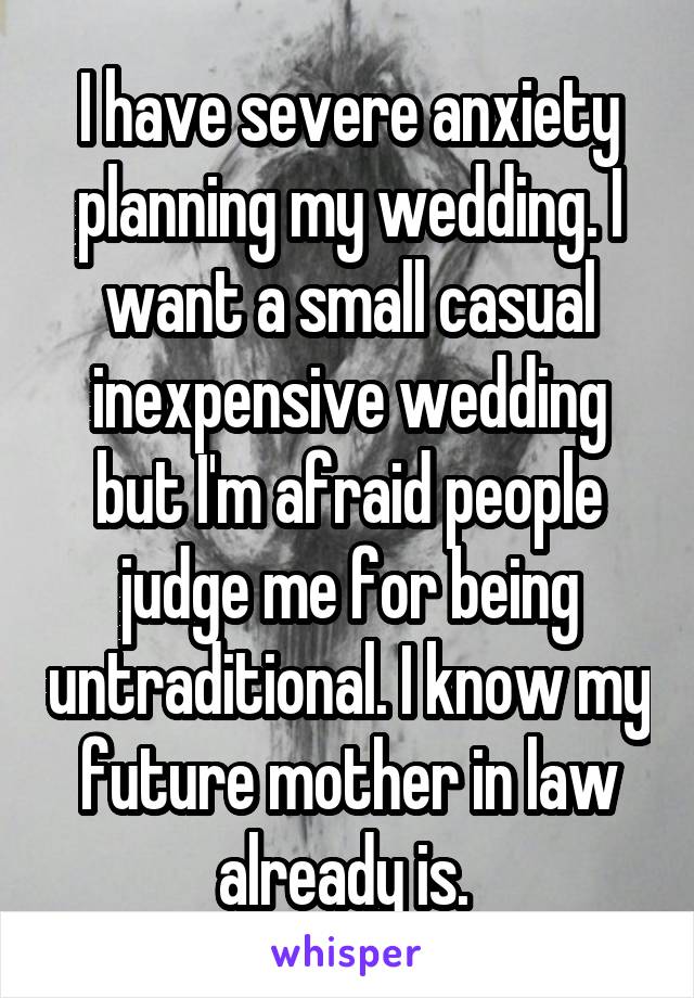 I have severe anxiety planning my wedding. I want a small casual inexpensive wedding but I'm afraid people judge me for being untraditional. I know my future mother in law already is. 