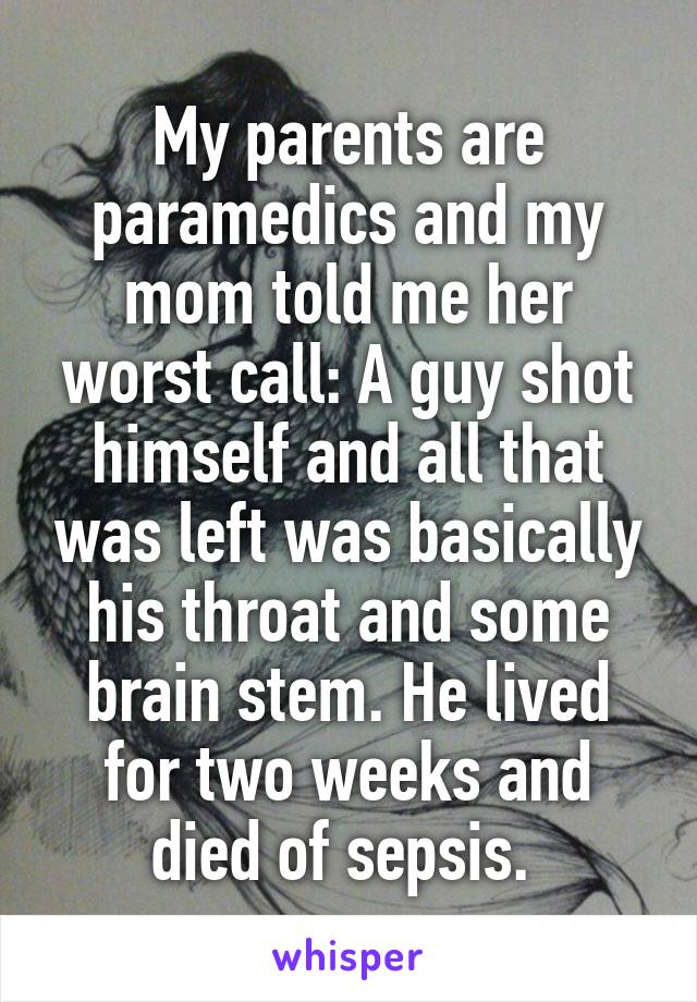 My parents are paramedics and my mom told me her worst call: A guy shot himself and all that was left was basically his throat and some brain stem. He lived for two weeks and died of sepsis. 