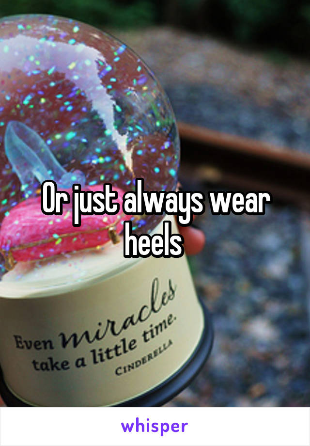 Or just always wear heels 