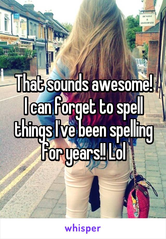 That sounds awesome!
I can forget to spell things I've been spelling for years!! Lol