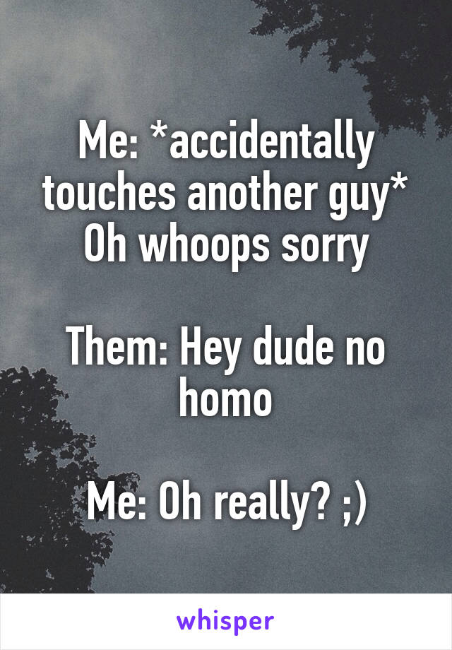 Me: *accidentally touches another guy*
Oh whoops sorry

Them: Hey dude no homo

Me: Oh really? ;)