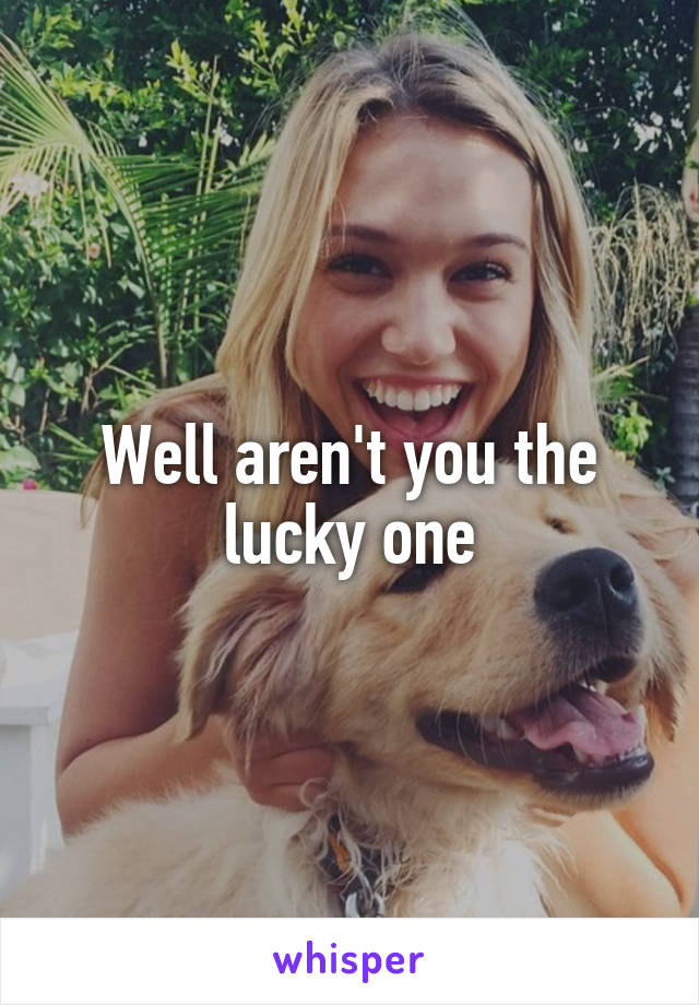 Well aren't you the lucky one