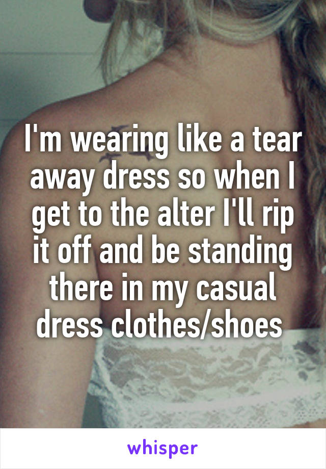 I'm wearing like a tear away dress so when I get to the alter I'll rip it off and be standing there in my casual dress clothes/shoes 