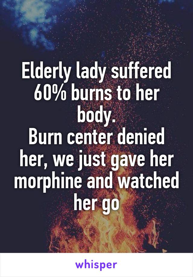 Elderly lady suffered 60% burns to her body.
Burn center denied her, we just gave her morphine and watched her go
