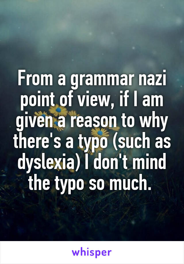 From a grammar nazi point of view, if I am given a reason to why there's a typo (such as dyslexia) I don't mind the typo so much. 