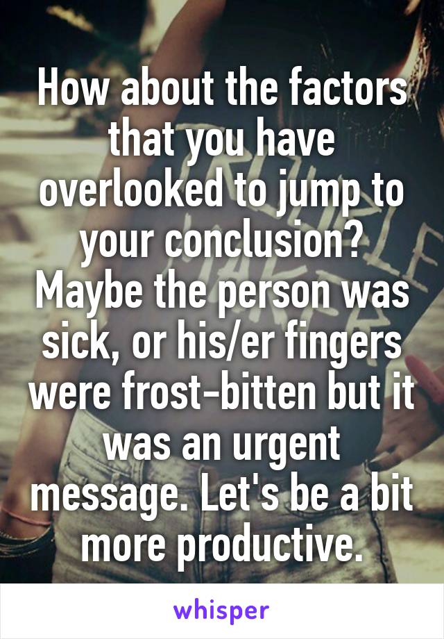 How about the factors that you have overlooked to jump to your conclusion? Maybe the person was sick, or his/er fingers were frost-bitten but it was an urgent message. Let's be a bit more productive.