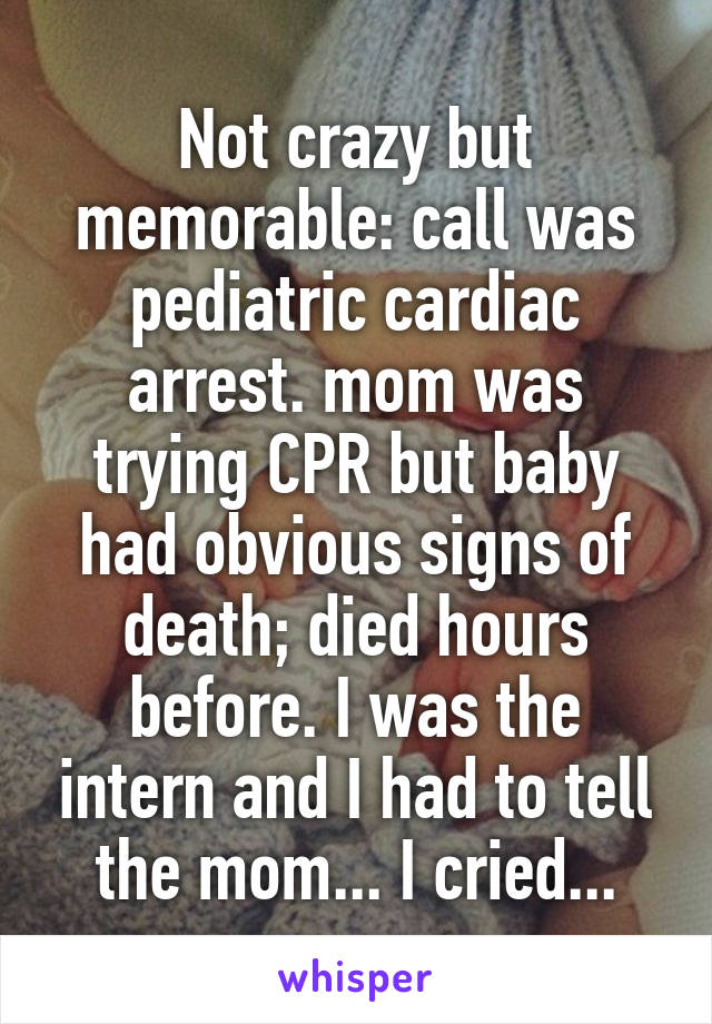 Not crazy but memorable: call was pediatric cardiac arrest. mom was trying CPR but baby had obvious signs of death; died hours before. I was the intern and I had to tell the mom... I cried...