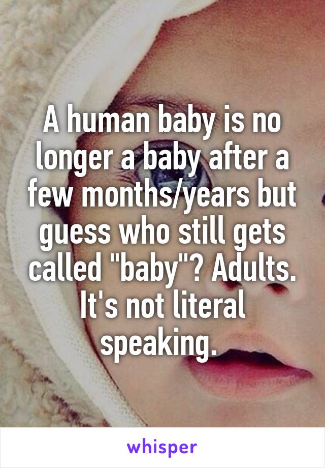 A human baby is no longer a baby after a few months/years but guess who still gets called "baby"? Adults. It's not literal speaking. 