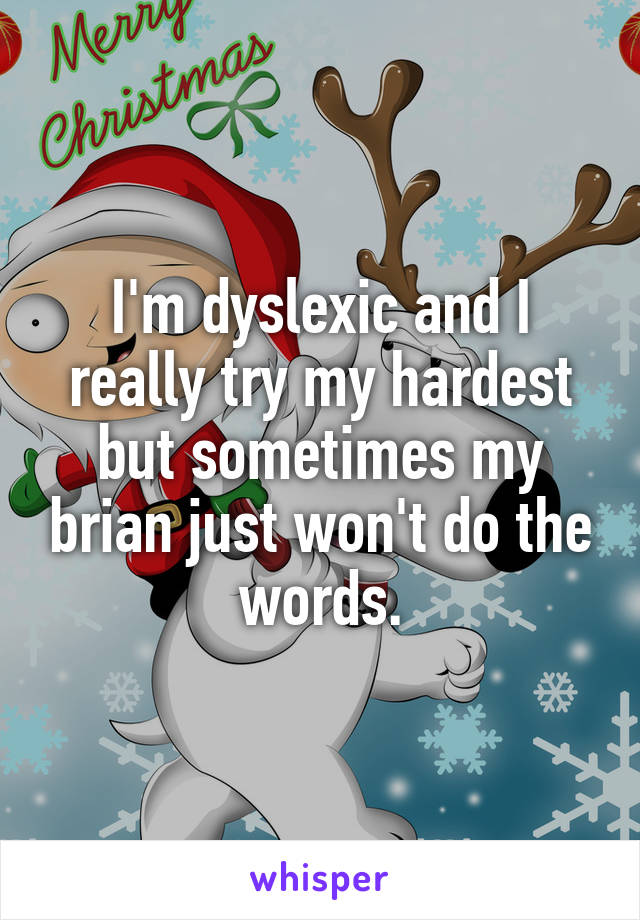 I'm dyslexic and I really try my hardest but sometimes my brian just won't do the words.