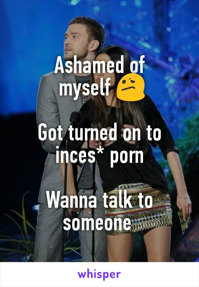 Ashamed of
 myself 😕

Got turned on to inces* porn

Wanna talk to someone 