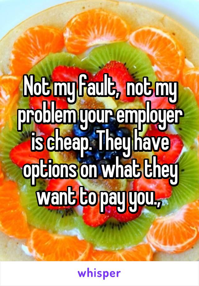 Not my fault,  not my problem your employer is cheap. They have options on what they want to pay you., 