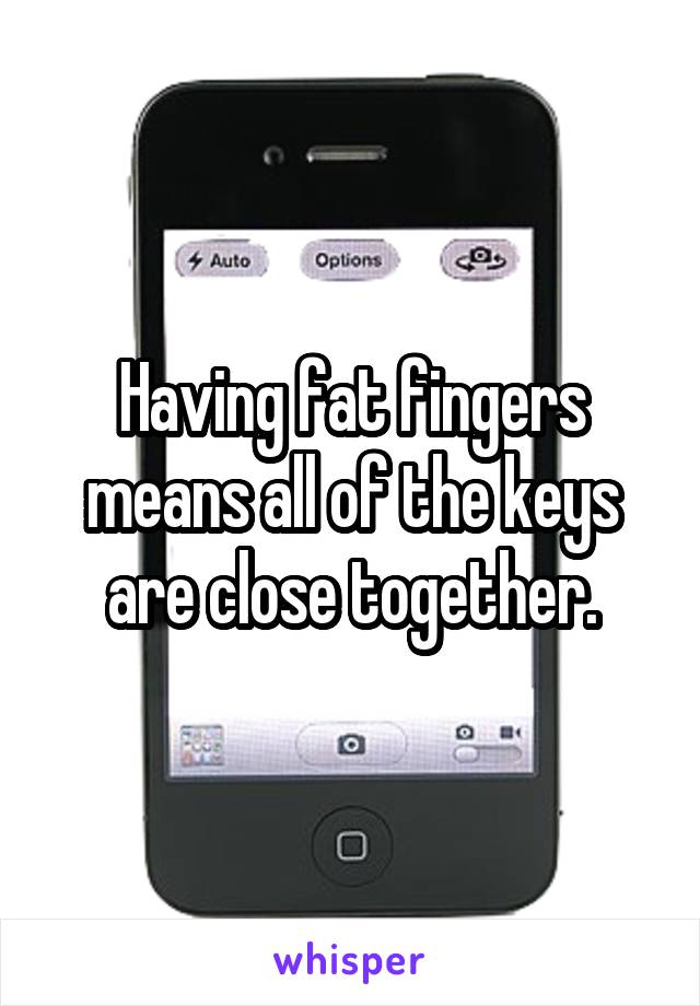 Having fat fingers means all of the keys are close together.