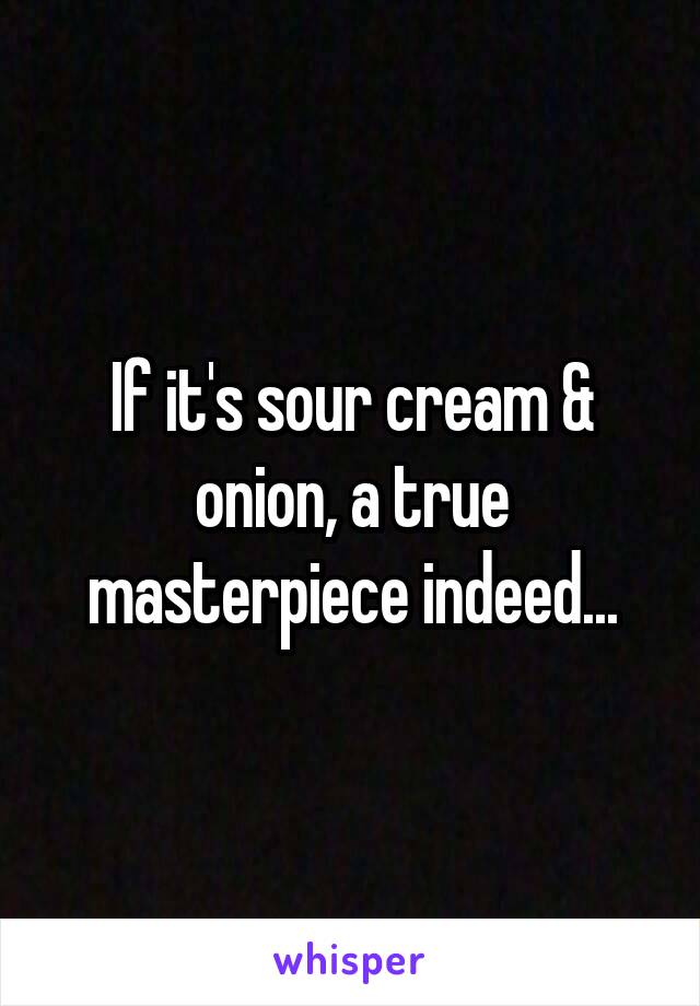 If it's sour cream & onion, a true masterpiece indeed...