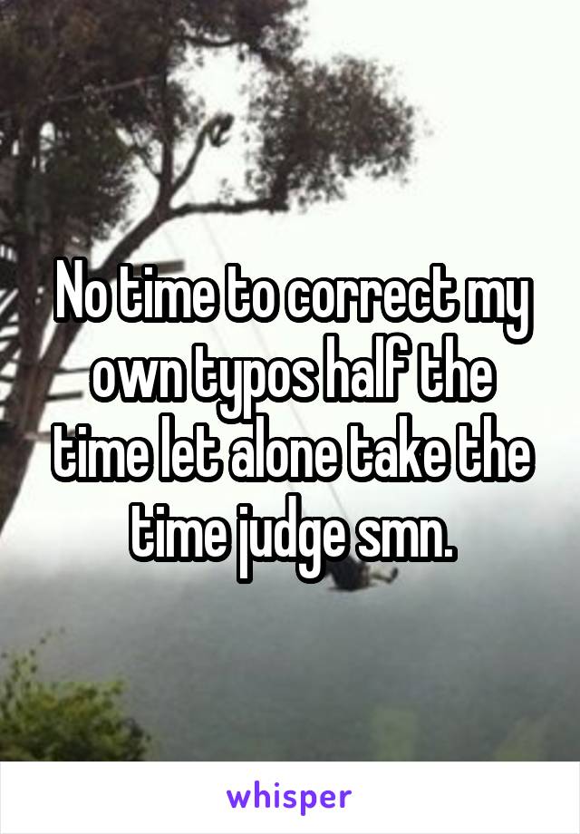 No time to correct my own typos half the time let alone take the time judge smn.