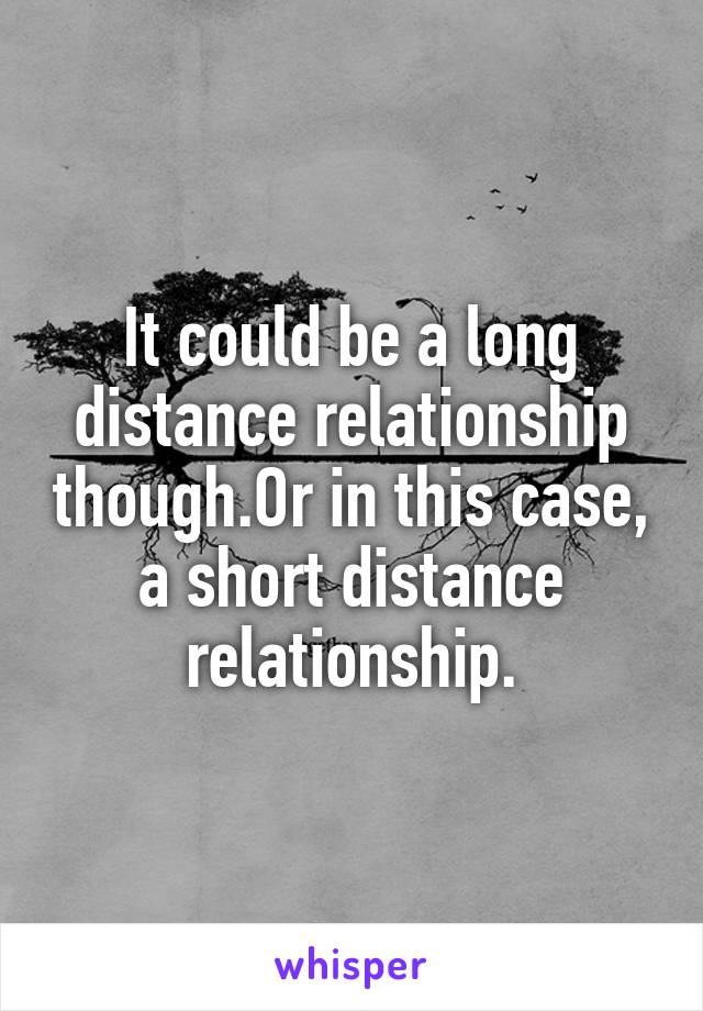 It could be a long distance relationship though.Or in this case, a short distance relationship.