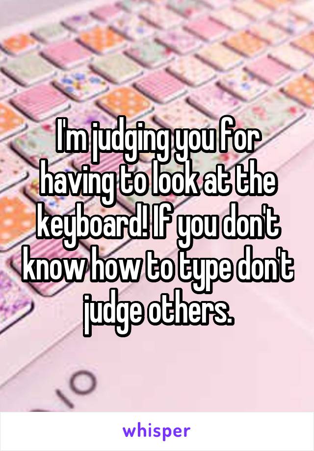 I'm judging you for having to look at the keyboard! If you don't know how to type don't judge others.