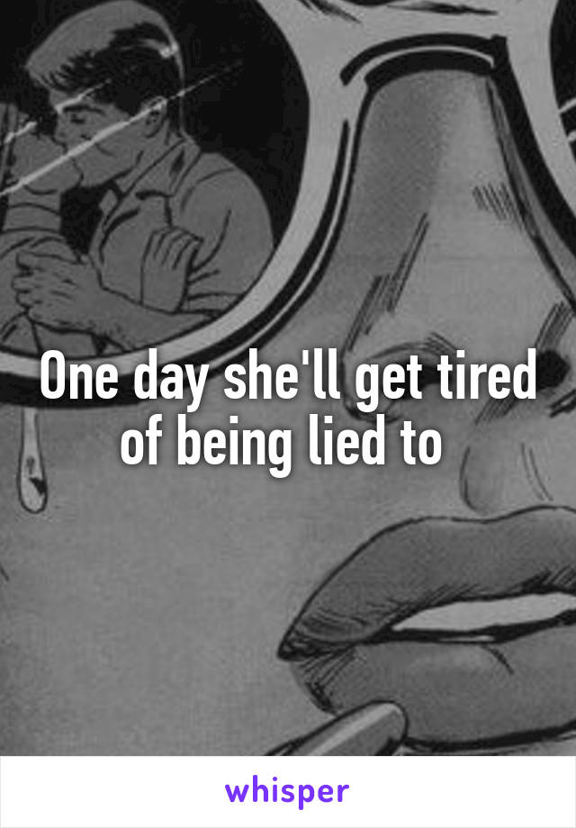One day she'll get tired of being lied to 