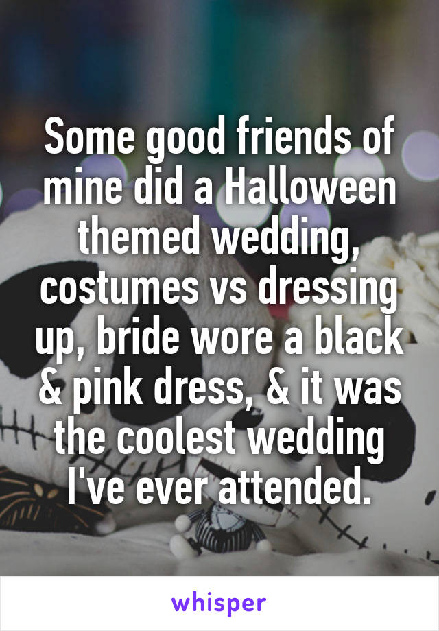 Some good friends of mine did a Halloween themed wedding, costumes vs dressing up, bride wore a black & pink dress, & it was the coolest wedding I've ever attended.