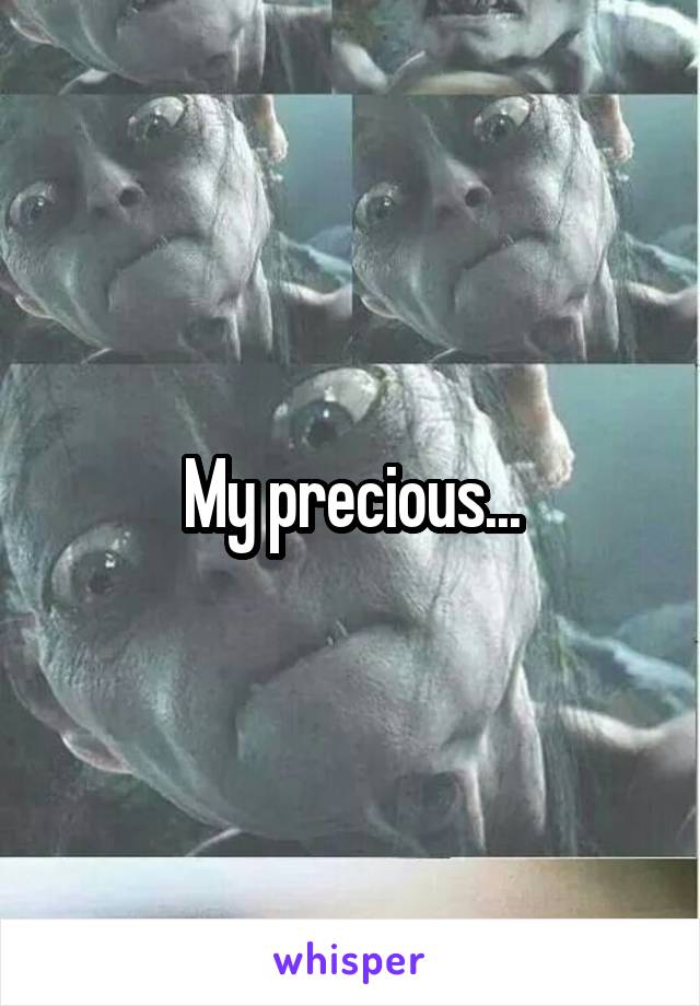 My precious...