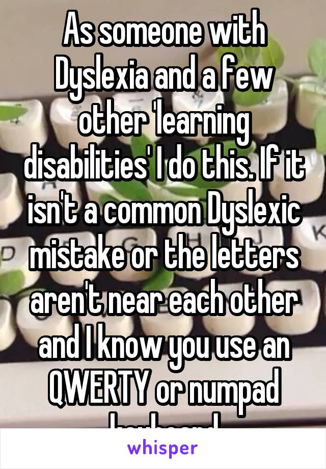 As someone with Dyslexia and a few other 'learning disabilities' I do this. If it isn't a common Dyslexic mistake or the letters aren't near each other and I know you use an QWERTY or numpad keyboard