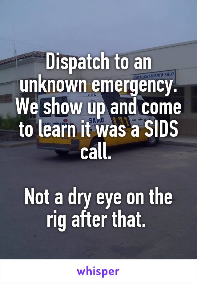 Dispatch to an unknown emergency. We show up and come to learn it was a SIDS call. 

Not a dry eye on the rig after that. 