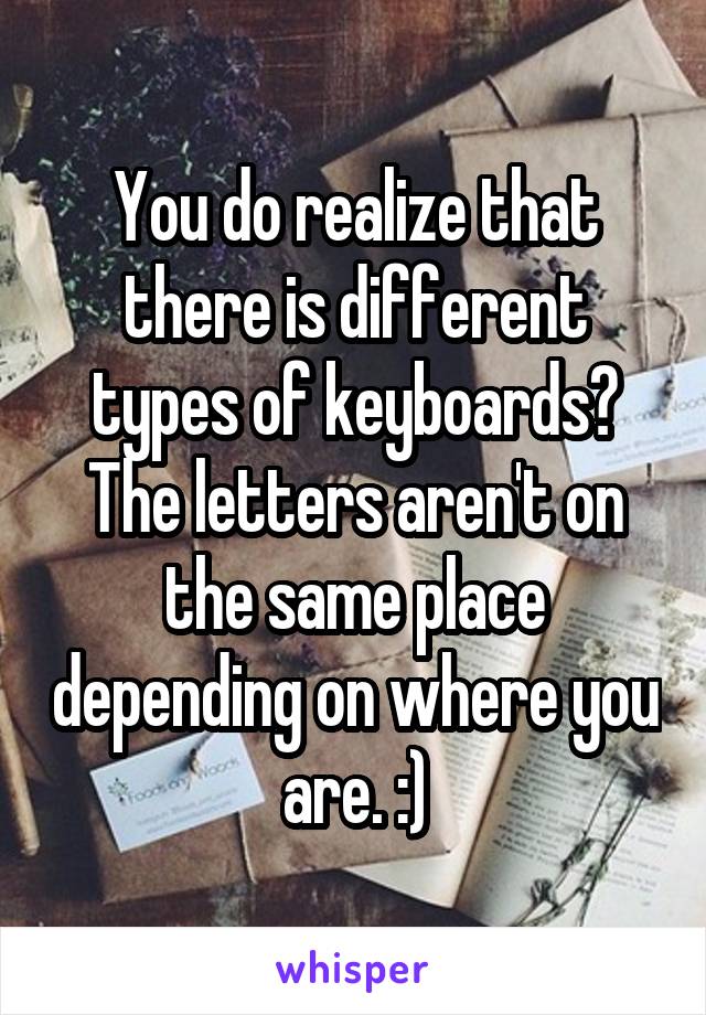 You do realize that there is different types of keyboards? The letters aren't on the same place depending on where you are. :)