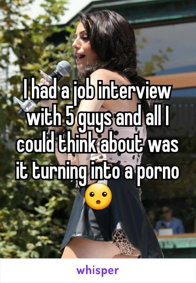 I had a job interview with 5 guys and all I could think about was it turning into a porno ðŸ˜®
