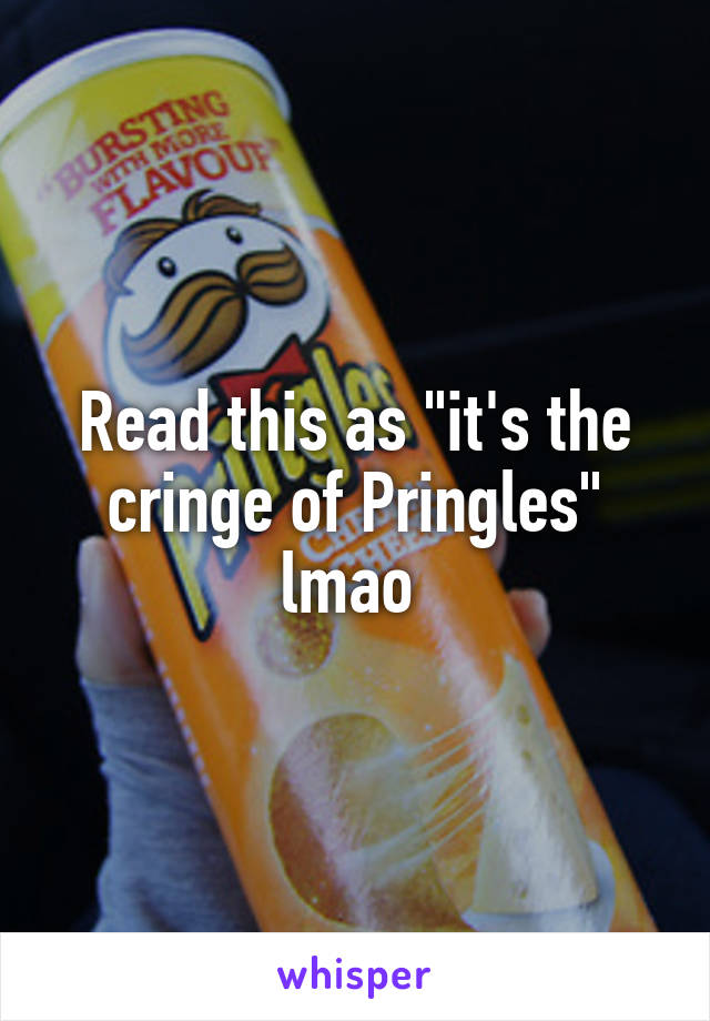 Read this as "it's the cringe of Pringles" lmao 