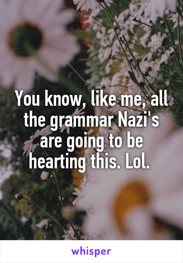 You know, like me, all the grammar Nazi's are going to be hearting this. Lol. 