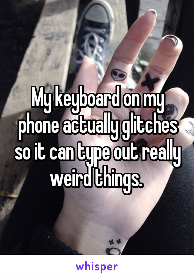 My keyboard on my phone actually glitches so it can type out really weird things. 