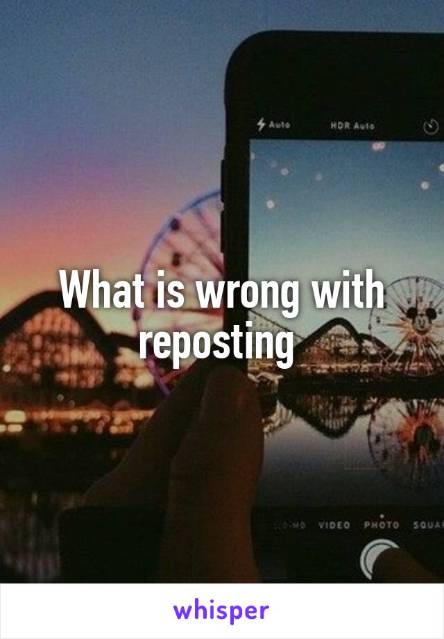 What is wrong with reposting 