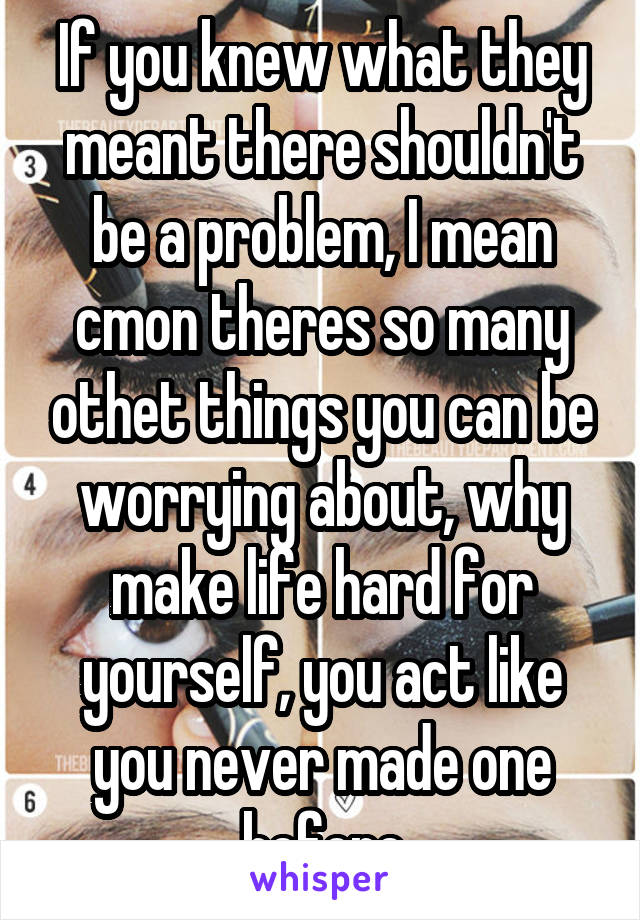 If you knew what they meant there shouldn't be a problem, I mean cmon theres so many othet things you can be worrying about, why make life hard for yourself, you act like you never made one before