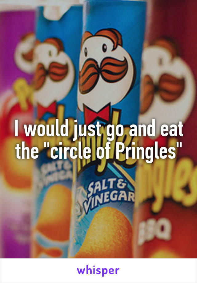 I would just go and eat the "circle of Pringles"