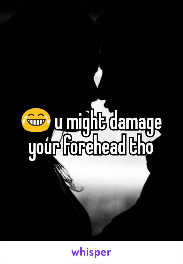 😂 u might damage your forehead tho