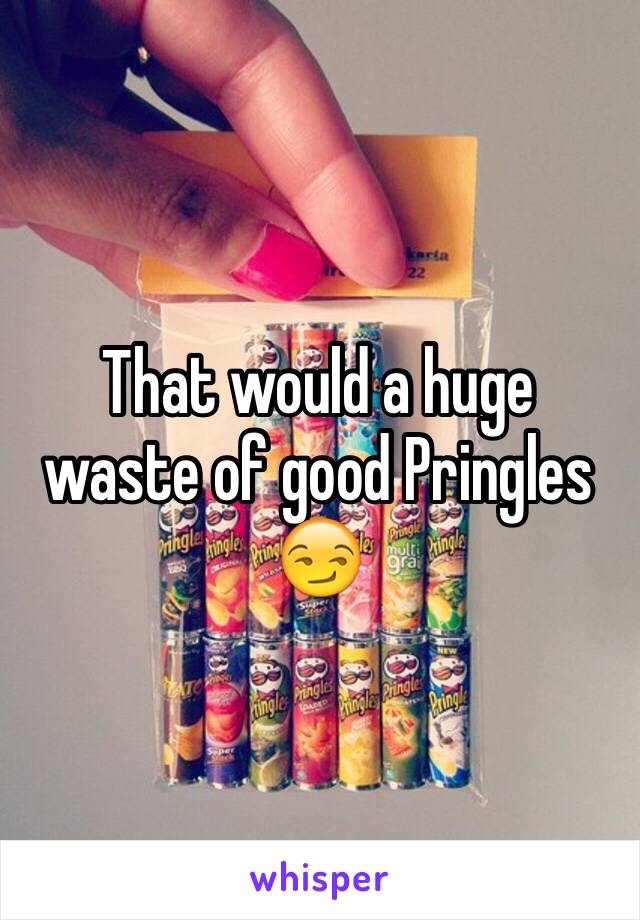 That would a huge waste of good Pringles 😏