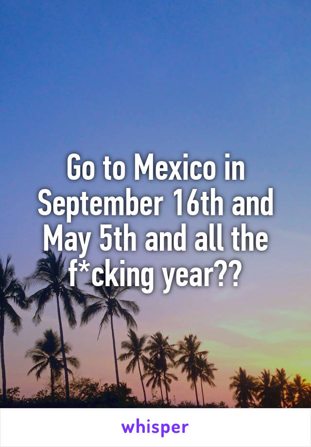 Go to Mexico in September 16th and May 5th and all the f*cking year🇲🇽