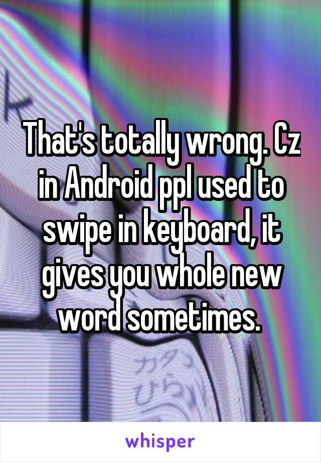 That's totally wrong. Cz in Android ppl used to swipe in keyboard, it gives you whole new word sometimes. 