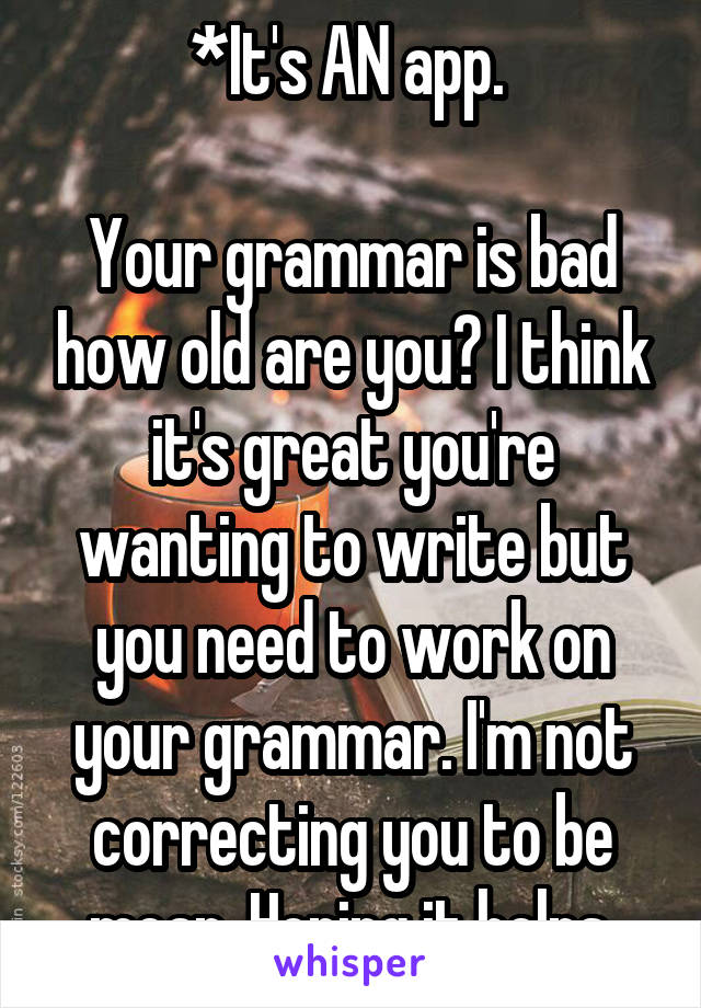 *It's AN app. 

Your grammar is bad how old are you? I think it's great you're wanting to write but you need to work on your grammar. I'm not correcting you to be mean. Hoping it helps.