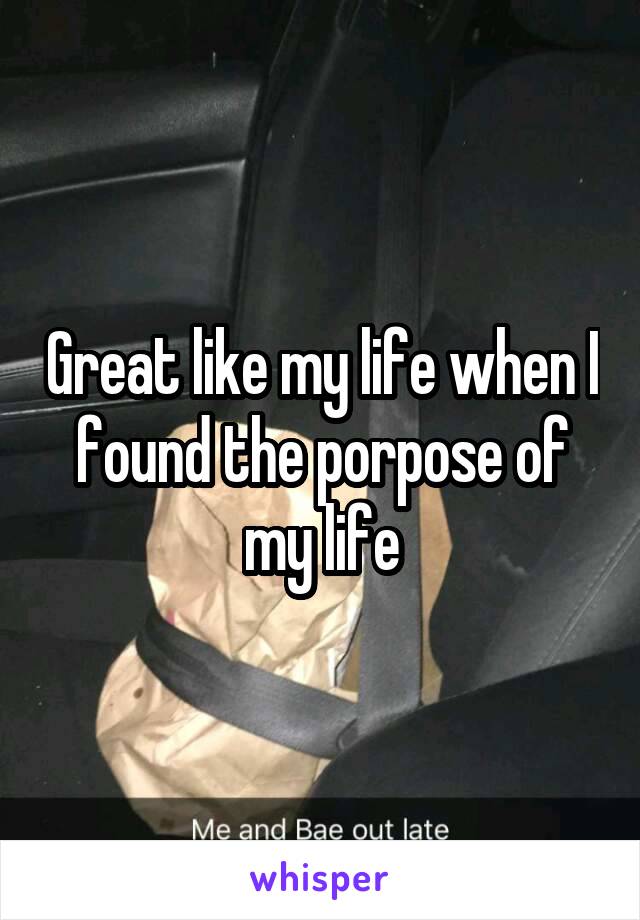 Great like my life when I found the porpose of my life