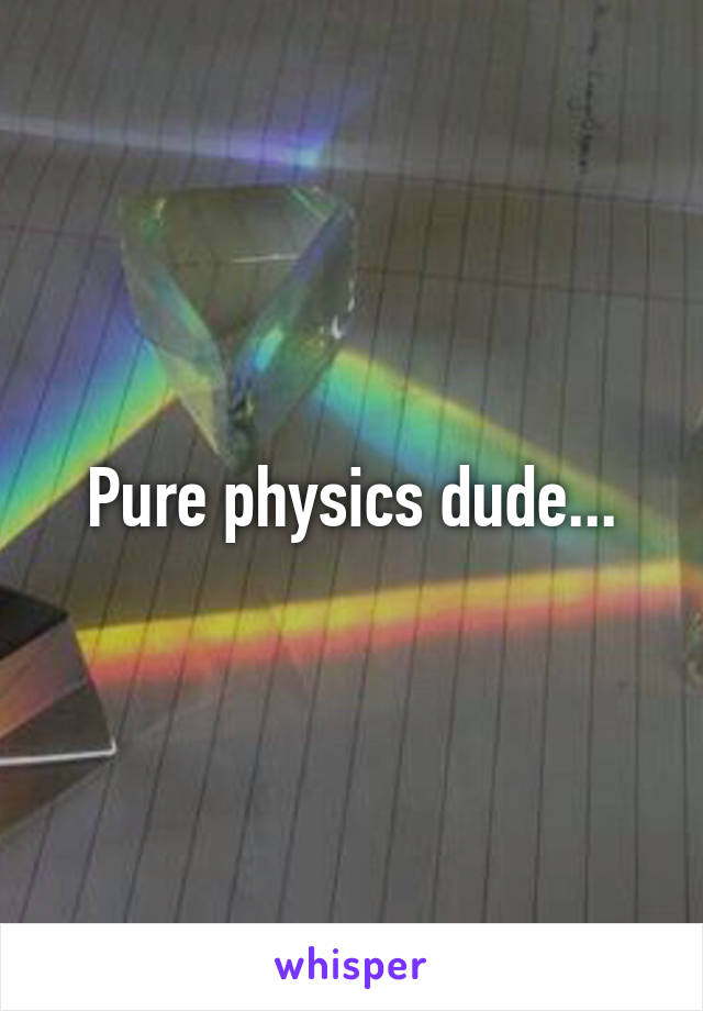 Pure physics dude...