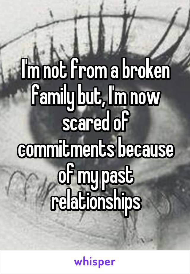 I'm not from a broken family but, I'm now scared of commitments because of my past relationships