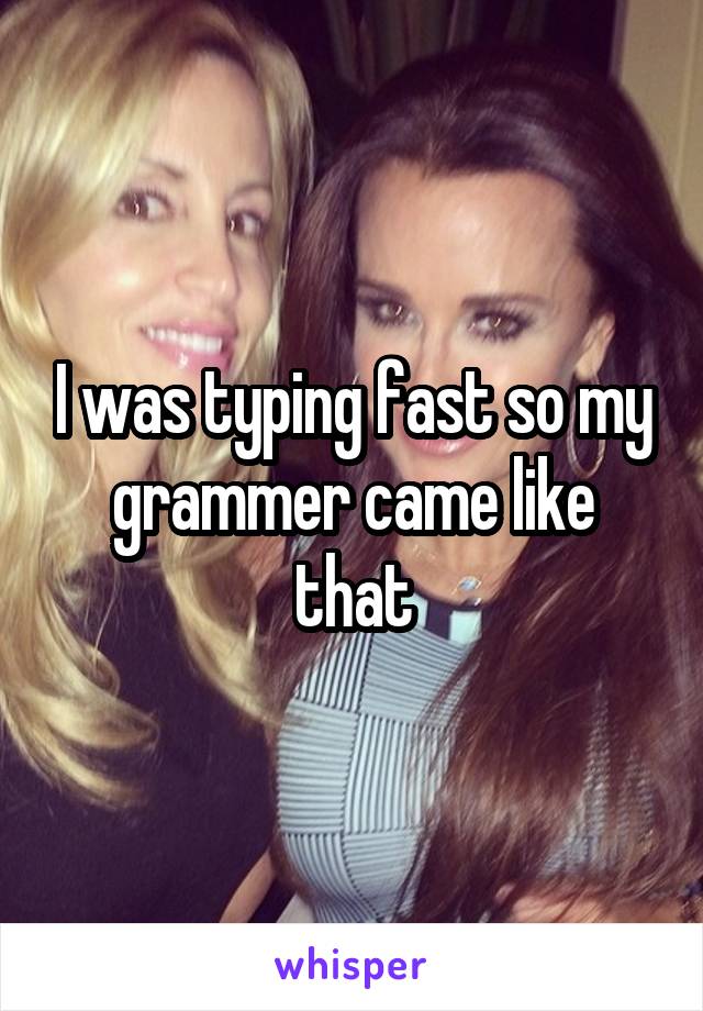 I was typing fast so my grammer came like that