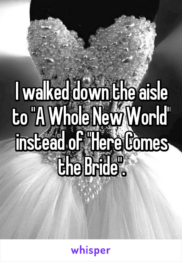 I walked down the aisle to "A Whole New World" instead of "Here Comes the Bride".
