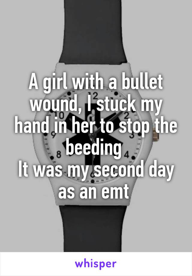 A girl with a bullet wound, I stuck my hand in her to stop the beeding 
It was my second day as an emt 
