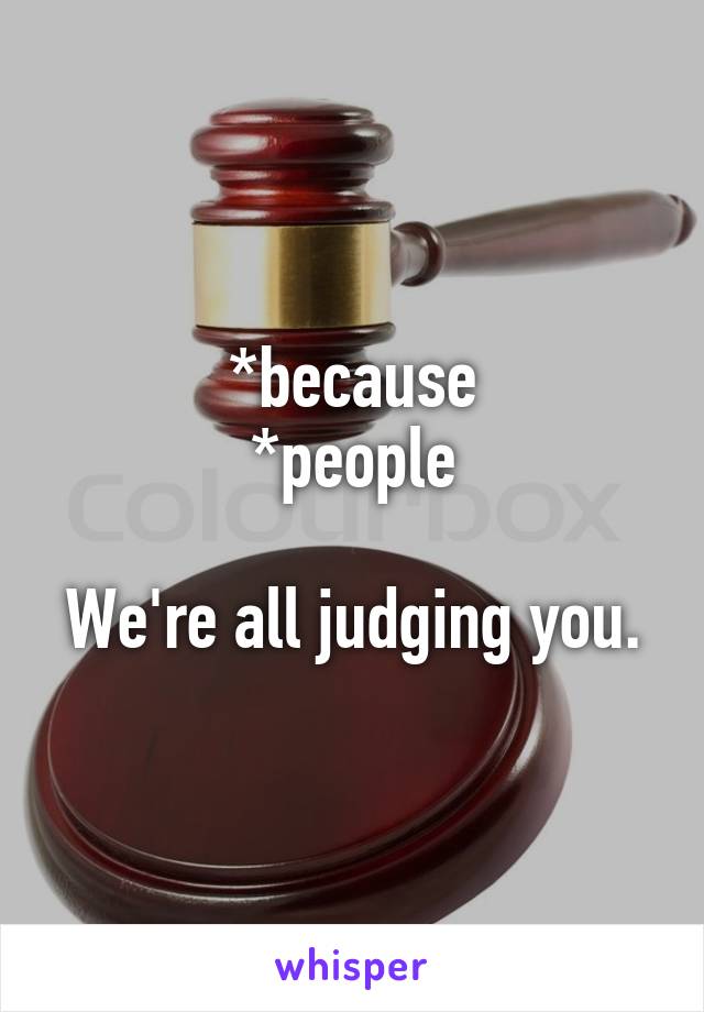 *because
*people

We're all judging you.