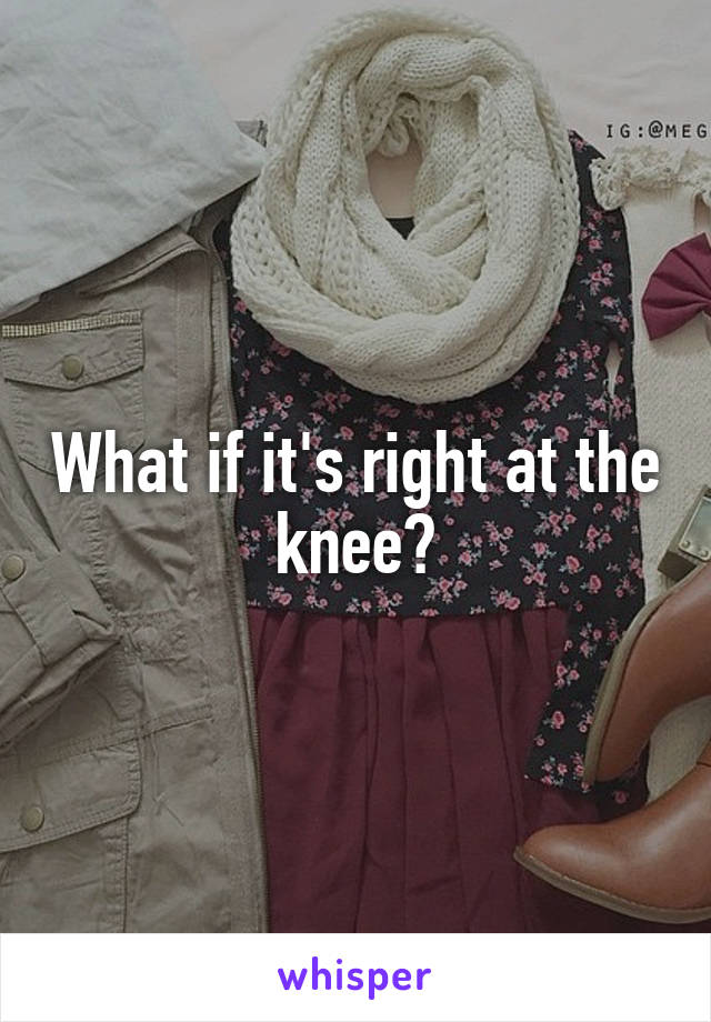 What if it's right at the knee?